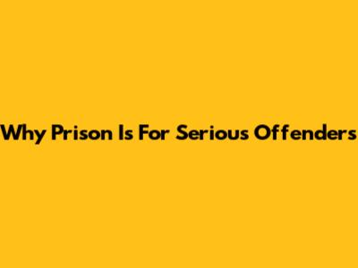 Why Prison Is For Serious Offenders