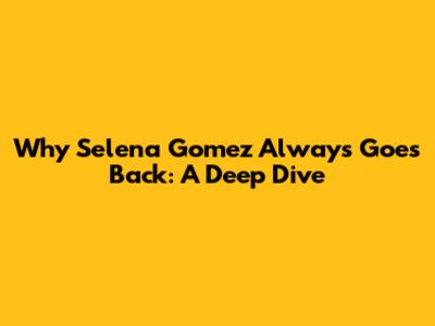 Why Selena Gomez Always Goes Back: A Deep Dive