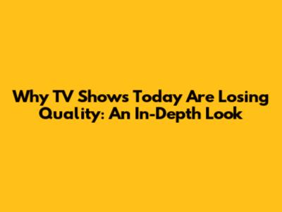 Why TV Shows Today Are Losing Quality: An In-Depth Look