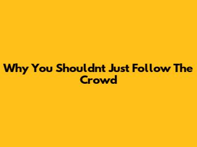 Why You Shouldn't Just Follow The Crowd