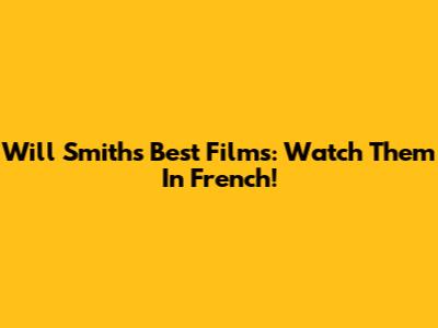 Will Smith's Best Films: Watch Them In French!