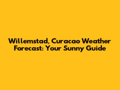Willemstad, Curacao Weather Forecast: Your Sunny Guide