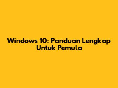 Windows 10: Panduan Lengkap Untuk Pemula