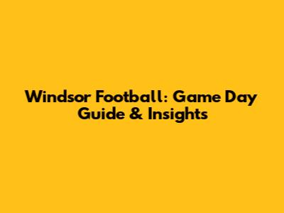 Windsor Football: Game Day Guide & Insights