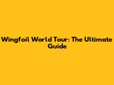 Wingfoil World Tour: The Ultimate Guide