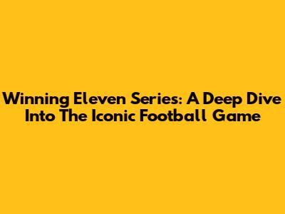 Winning Eleven Series: A Deep Dive Into The Iconic Football Game