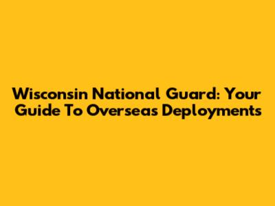 Wisconsin National Guard: Your Guide To Overseas Deployments