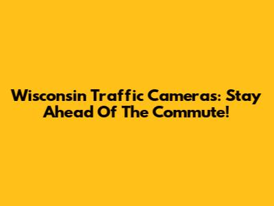 Wisconsin Traffic Cameras: Stay Ahead Of The Commute!