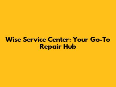 Wise Service Center: Your Go-To Repair Hub