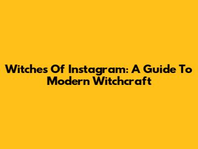 Witches Of Instagram: A Guide To Modern Witchcraft