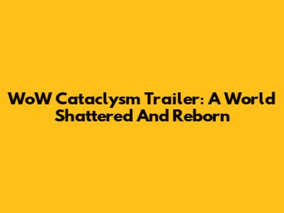 WoW Cataclysm Trailer: A World Shattered And Reborn