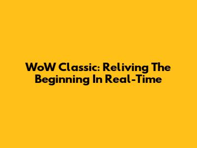 WoW Classic: Reliving The Beginning In Real-Time