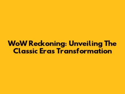 WoW Reckoning: Unveiling The Classic Era's Transformation
