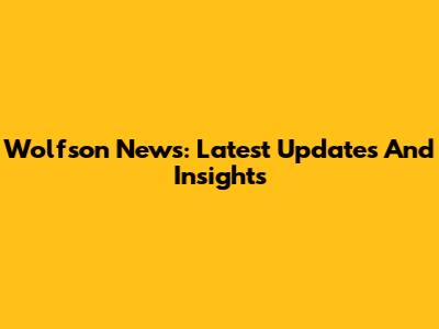 Wolfson News: Latest Updates And Insights