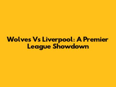 Wolves Vs Liverpool: A Premier League Showdown