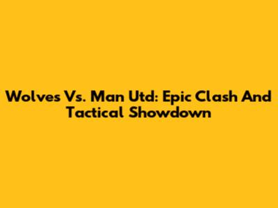 Wolves Vs. Man Utd: Epic Clash And Tactical Showdown