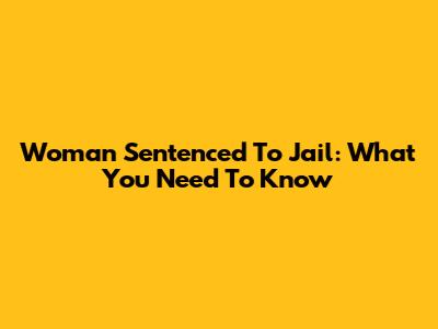 Woman Sentenced To Jail: What You Need To Know