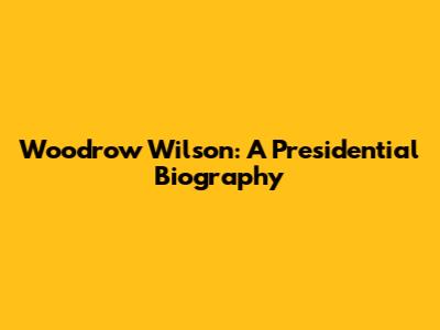 Woodrow Wilson: A Presidential Biography