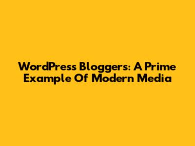 WordPress Bloggers: A Prime Example Of Modern Media