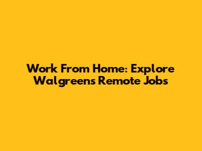 Work From Home: Explore Walgreens Remote Jobs