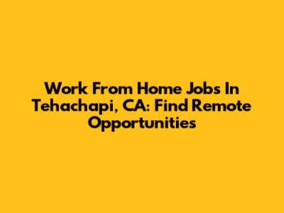 Work From Home Jobs In Tehachapi, CA: Find Remote Opportunities