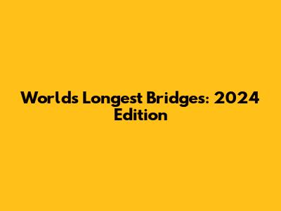 World's Longest Bridges: 2024 Edition