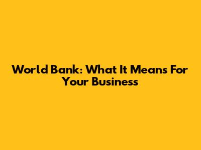 World Bank: What It Means For Your Business
