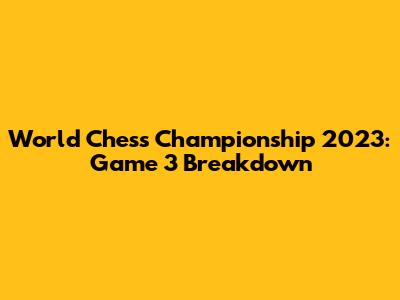 World Chess Championship 2023: Game 3 Breakdown