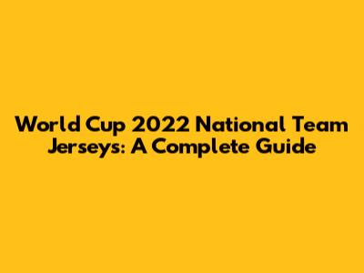 World Cup 2022 National Team Jerseys: A Complete Guide