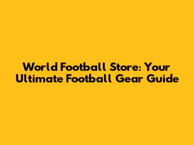 World Football Store: Your Ultimate Football Gear Guide