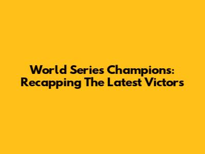 World Series Champions: Recapping The Latest Victors