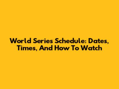 World Series Schedule: Dates, Times, And How To Watch