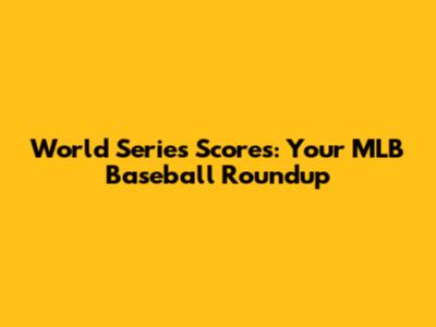 World Series Scores: Your MLB Baseball Roundup