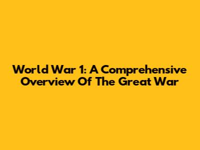 World War 1: A Comprehensive Overview Of The Great War