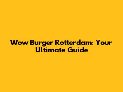 Wow Burger Rotterdam: Your Ultimate Guide