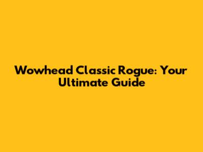Wowhead Classic Rogue: Your Ultimate Guide