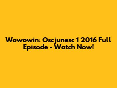 Wowowin: Oscjunesc 1 2016 Full Episode - Watch Now!