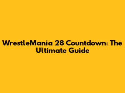 WrestleMania 28 Countdown: The Ultimate Guide