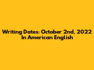 Writing Dates: October 2nd, 2022 In American English