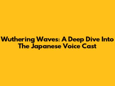 Wuthering Waves: A Deep Dive Into The Japanese Voice Cast