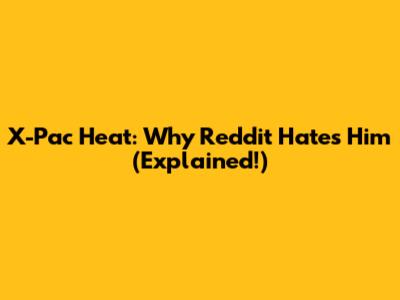X-Pac Heat: Why Reddit Hates Him (Explained!)