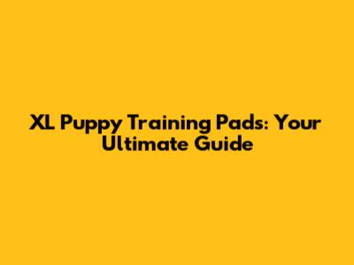 XL Puppy Training Pads: Your Ultimate Guide