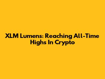XLM Lumens: Reaching All-Time Highs In Crypto