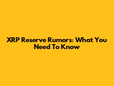 XRP Reserve Rumors: What You Need To Know