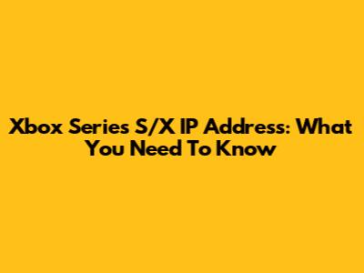 Xbox Series S/X IP Address: What You Need To Know