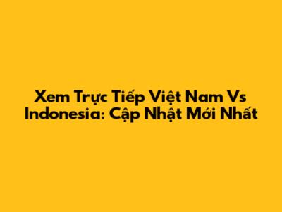 Xem Trực Tiếp Việt Nam Vs Indonesia: Cập Nhật Mới Nhất