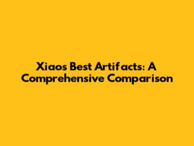 Xiao's Best Artifacts: A Comprehensive Comparison
