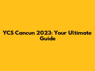 YCS Cancun 2023: Your Ultimate Guide