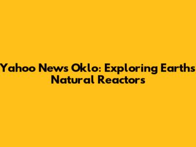 Yahoo News Oklo: Exploring Earth's Natural Reactors