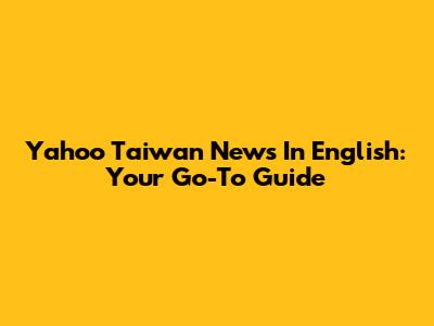 Yahoo Taiwan News In English: Your Go-To Guide
